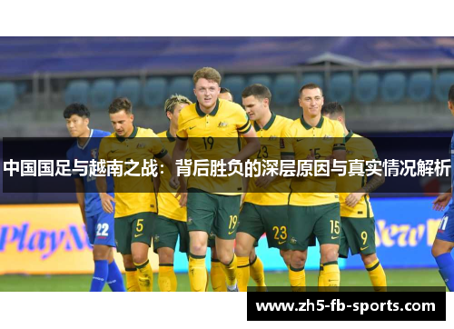 中国国足与越南之战:背后胜负的深层原因与真实情况解析 中国国足与越南之战:背后胜负的深层原因与真实情况解析