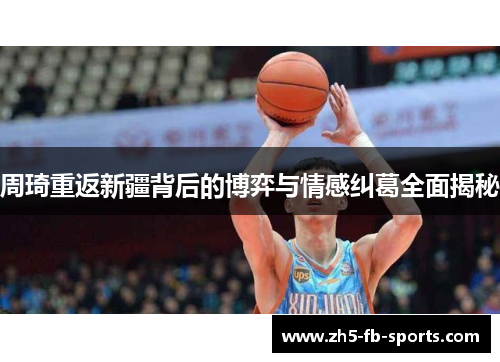 周琦重返新疆背后的博弈与情感纠葛全面揭秘 周琦重返新疆背后的博弈与情感纠葛全面揭秘