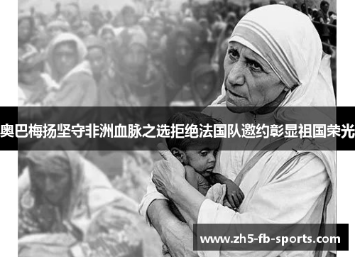 奥巴梅扬坚守非洲血脉之选拒绝法国队邀约彰显祖国荣光 奥巴梅扬坚守非洲血脉之选拒绝法国队邀约彰显祖国荣光