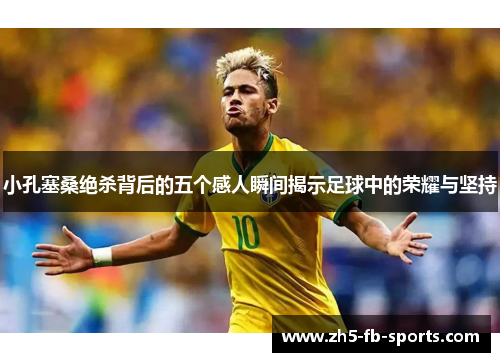 小孔塞桑绝杀背后的五个感人瞬间揭示足球中的荣耀与坚持