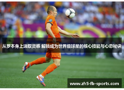 从罗本身上汲取灵感 解锁成为世界级球星的核心技能与心态秘诀 从罗本身上汲取灵感 解锁成为世界级球星的核心技能与心态秘诀
