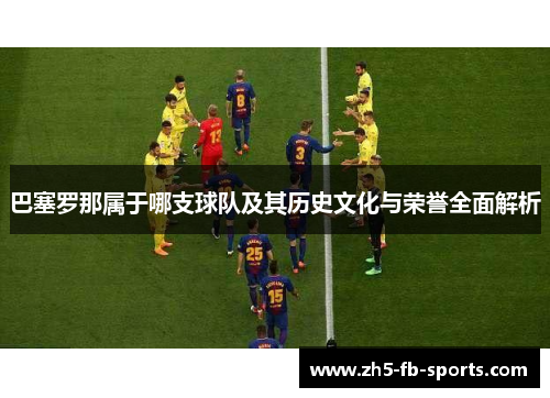 巴塞罗那属于哪支球队及其历史文化与荣誉全面解析