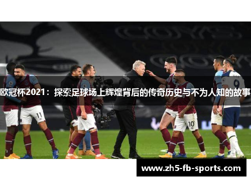 欧冠杯2021:探索足球场上辉煌背后的传奇历史与不为人知的故事 欧冠杯2021:探索足球场上辉煌背后的传奇历史与不为人知的故事