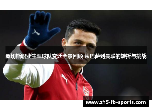 桑切斯职业生涯球队变迁全景回顾 从巴萨到曼联的转折与挑战