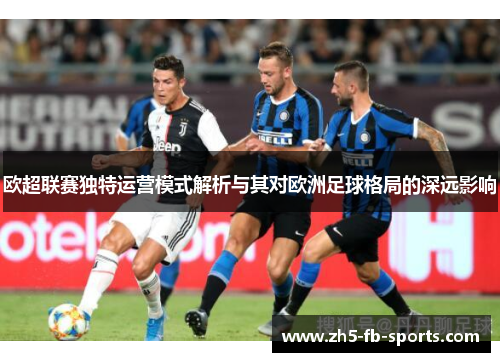 欧超联赛独特运营模式解析与其对欧洲足球格局的深远影响 欧超联赛独特运营模式解析与其对欧洲足球格局的深远影响