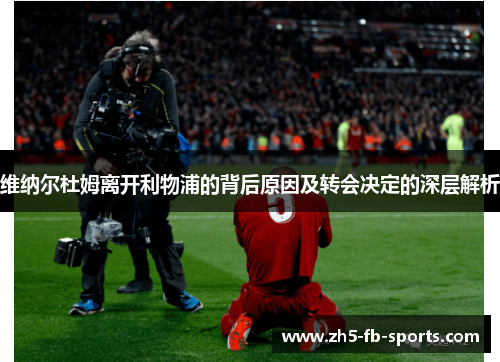 维纳尔杜姆离开利物浦的背后原因及转会决定的深层解析 维纳尔杜姆离开利物浦的背后原因及转会决定的深层解析