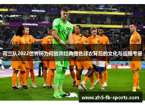 荷兰队2022世界杯为何放弃经典橙色球衣背后的文化与战略考量 荷兰队2022世界杯为何放弃经典橙色球衣背后的文化与战略考量