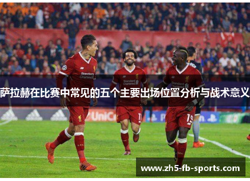 萨拉赫在比赛中常见的五个主要出场位置分析与战术意义