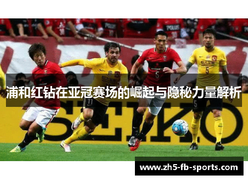 浦和红钻在亚冠赛场的崛起与隐秘力量解析