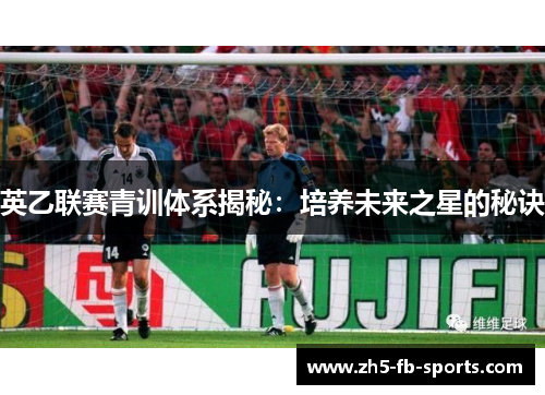 英乙联赛青训体系揭秘：培养未来之星的秘诀