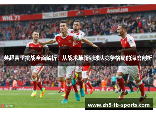 英超赛季挑战全面解析:从战术革新到球队竞争格局的深度剖析 英超赛季挑战全面解析:从战术革新到球队竞争格局的深度剖析