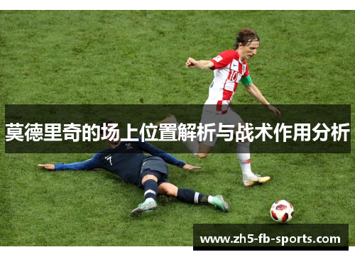 莫德里奇的场上位置解析与战术作用分析 莫德里奇的场上位置解析与战术作用分析