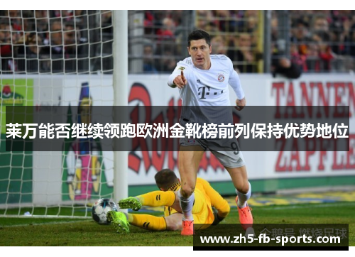 莱万能否继续领跑欧洲金靴榜前列保持优势地位