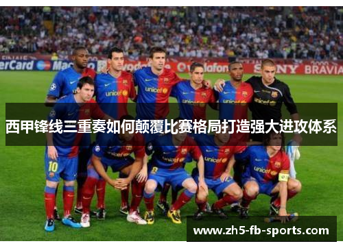 西甲锋线三重奏如何颠覆比赛格局打造强大进攻体系
