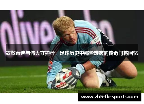 致敬泰迪与伟大守护者：足球历史中那些难忘的传奇门将回忆