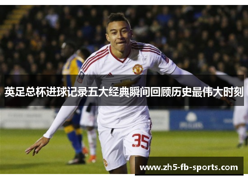 英足总杯进球记录五大经典瞬间回顾历史最伟大时刻 英足总杯进球记录五大经典瞬间回顾历史最伟大时刻