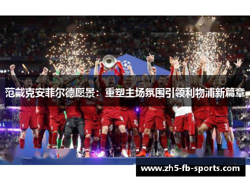 范戴克安菲尔德愿景：重塑主场氛围引领利物浦新篇章