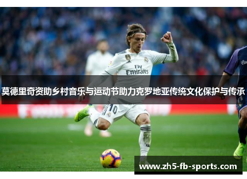 莫德里奇资助乡村音乐与运动节助力克罗地亚传统文化保护与传承 莫德里奇资助乡村音乐与运动节助力克罗地亚传统文化保护与传承