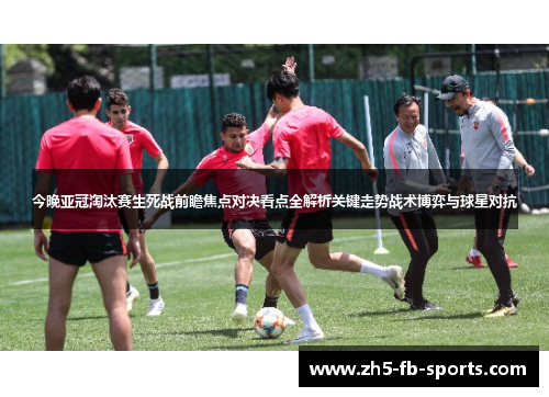 今晚亚冠淘汰赛生死战前瞻焦点对决看点全解析关键走势战术博弈与球星对抗