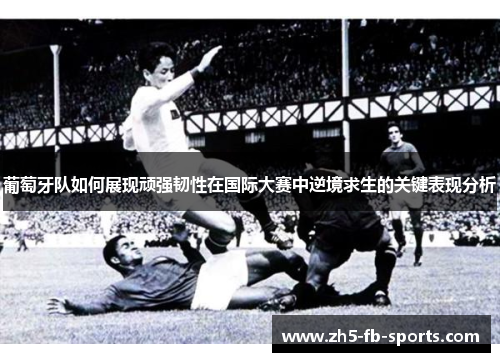葡萄牙队如何展现顽强韧性在国际大赛中逆境求生的关键表现分析