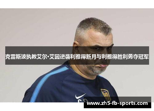克雷斯波执教艾尔·艾因逆袭利雅得新月与利雅得胜利勇夺冠军