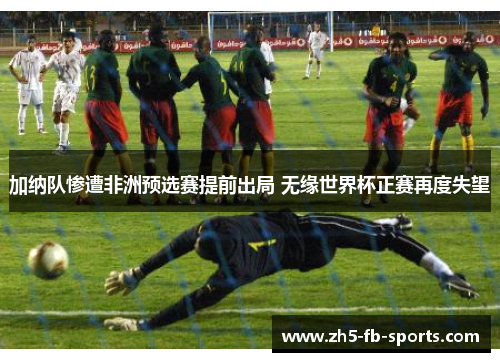 加纳队惨遭非洲预选赛提前出局 无缘世界杯正赛再度失望