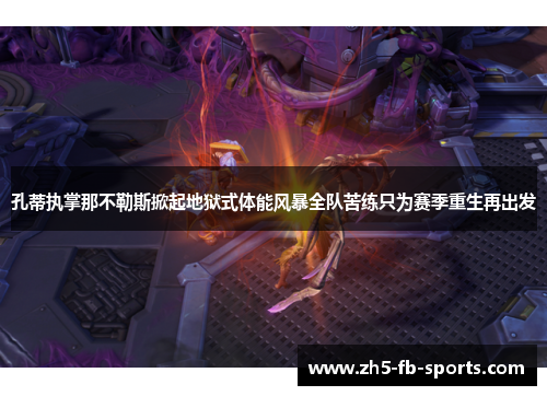 孔蒂执掌那不勒斯掀起地狱式体能风暴全队苦练只为赛季重生再出发