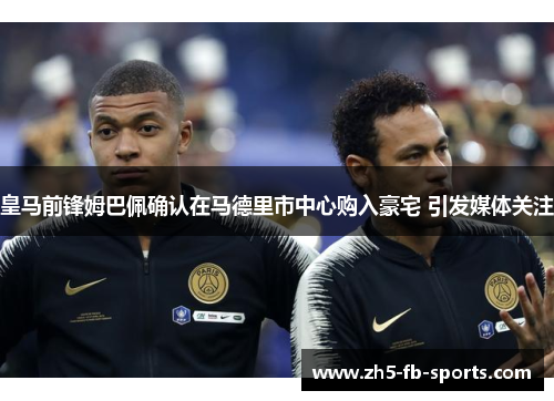 皇马前锋姆巴佩确认在马德里市中心购入豪宅 引发媒体关注