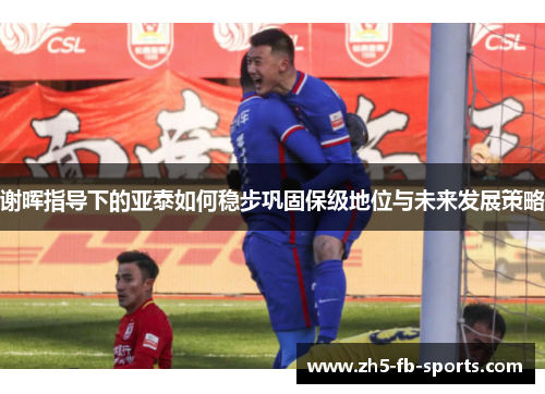 谢晖指导下的亚泰如何稳步巩固保级地位与未来发展策略