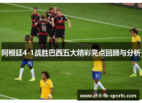 阿根廷4-1战胜巴西五大精彩亮点回顾与分析 阿根廷4-1战胜巴西五大精彩亮点回顾与分析