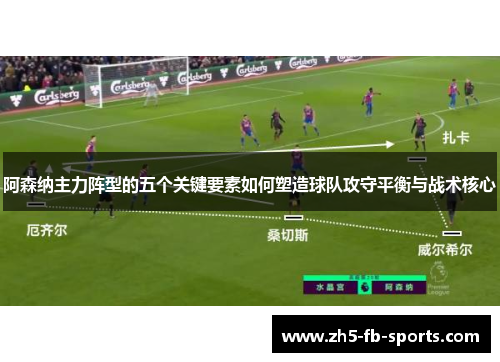 阿森纳主力阵型的五个关键要素如何塑造球队攻守平衡与战术核心 阿森纳主力阵型的五个关键要素如何塑造球队攻守平衡与战术核心